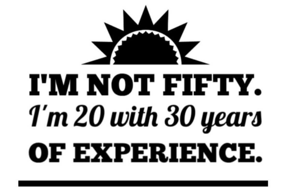 I'm not 50. I"m 20 with 30 years of experience. 